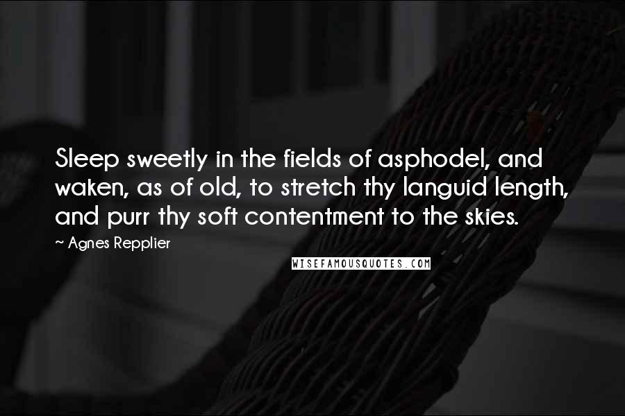 Agnes Repplier Quotes: Sleep sweetly in the fields of asphodel, and waken, as of old, to stretch thy languid length, and purr thy soft contentment to the skies.