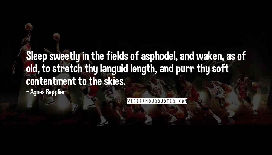 Agnes Repplier Quotes: Sleep sweetly in the fields of asphodel, and waken, as of old, to stretch thy languid length, and purr thy soft contentment to the skies.