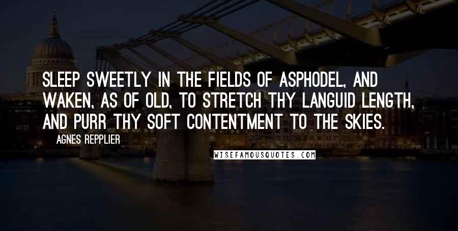 Agnes Repplier Quotes: Sleep sweetly in the fields of asphodel, and waken, as of old, to stretch thy languid length, and purr thy soft contentment to the skies.