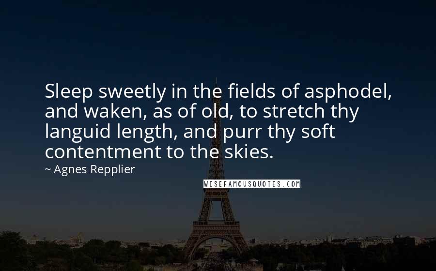 Agnes Repplier Quotes: Sleep sweetly in the fields of asphodel, and waken, as of old, to stretch thy languid length, and purr thy soft contentment to the skies.