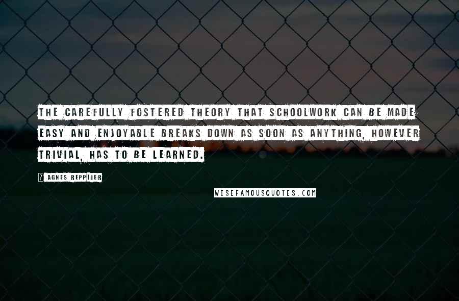 Agnes Repplier Quotes: The carefully fostered theory that schoolwork can be made easy and enjoyable breaks down as soon as anything, however trivial, has to be learned.