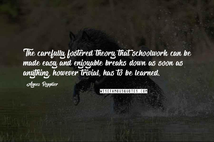 Agnes Repplier Quotes: The carefully fostered theory that schoolwork can be made easy and enjoyable breaks down as soon as anything, however trivial, has to be learned.