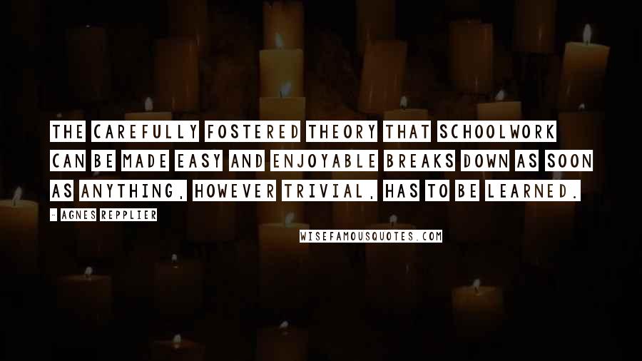 Agnes Repplier Quotes: The carefully fostered theory that schoolwork can be made easy and enjoyable breaks down as soon as anything, however trivial, has to be learned.