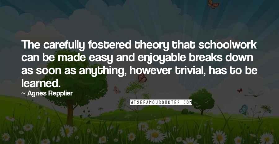 Agnes Repplier Quotes: The carefully fostered theory that schoolwork can be made easy and enjoyable breaks down as soon as anything, however trivial, has to be learned.