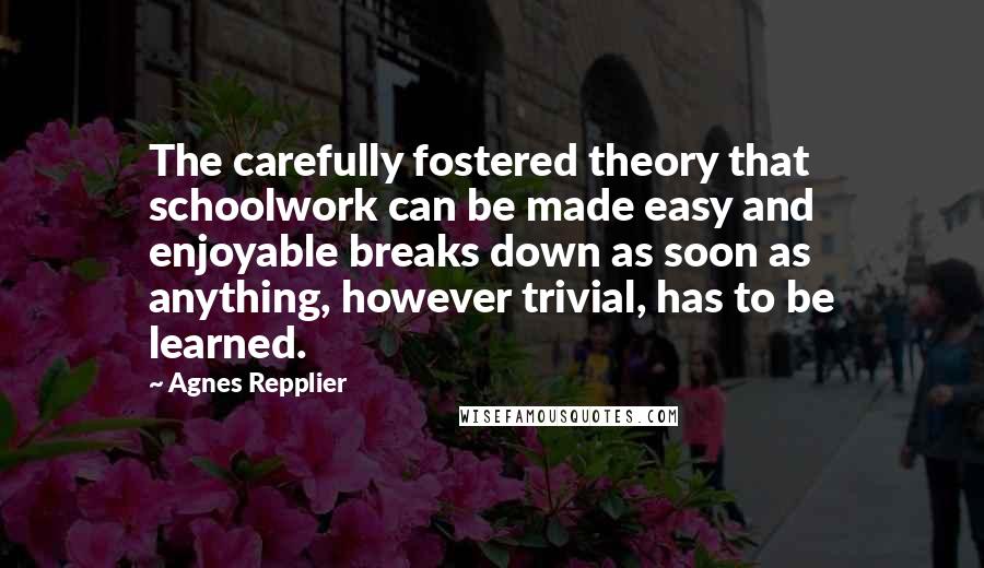 Agnes Repplier Quotes: The carefully fostered theory that schoolwork can be made easy and enjoyable breaks down as soon as anything, however trivial, has to be learned.