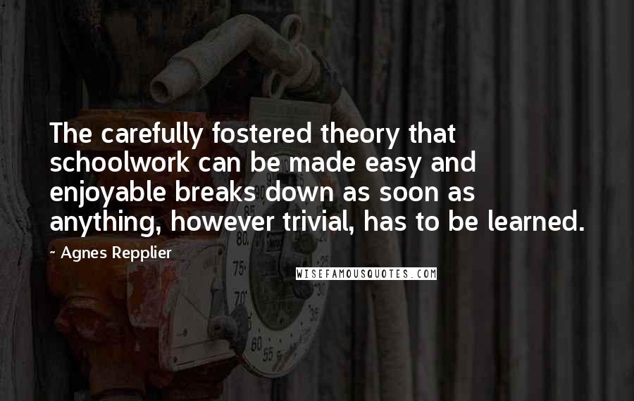 Agnes Repplier Quotes: The carefully fostered theory that schoolwork can be made easy and enjoyable breaks down as soon as anything, however trivial, has to be learned.