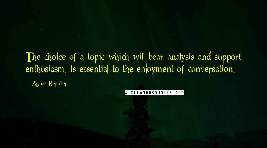 Agnes Repplier Quotes: The choice of a topic which will bear analysis and support enthusiasm, is essential to the enjoyment of conversation.