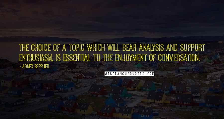 Agnes Repplier Quotes: The choice of a topic which will bear analysis and support enthusiasm, is essential to the enjoyment of conversation.