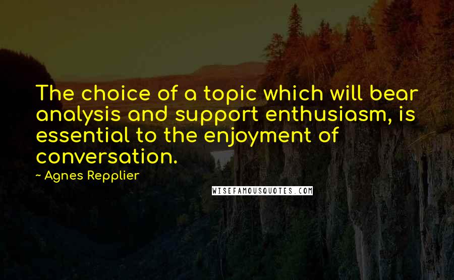 Agnes Repplier Quotes: The choice of a topic which will bear analysis and support enthusiasm, is essential to the enjoyment of conversation.