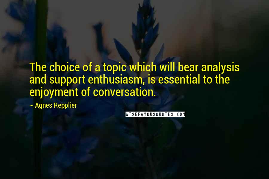 Agnes Repplier Quotes: The choice of a topic which will bear analysis and support enthusiasm, is essential to the enjoyment of conversation.
