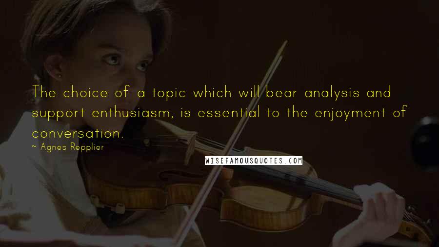 Agnes Repplier Quotes: The choice of a topic which will bear analysis and support enthusiasm, is essential to the enjoyment of conversation.