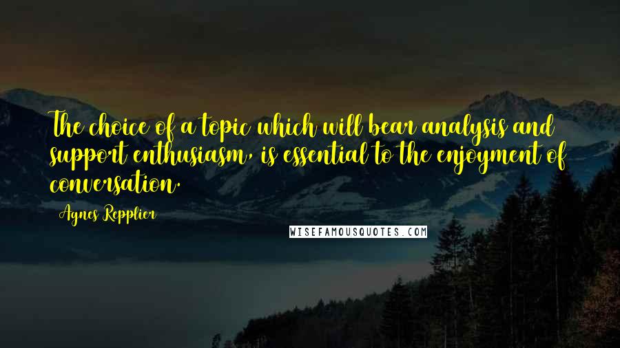 Agnes Repplier Quotes: The choice of a topic which will bear analysis and support enthusiasm, is essential to the enjoyment of conversation.