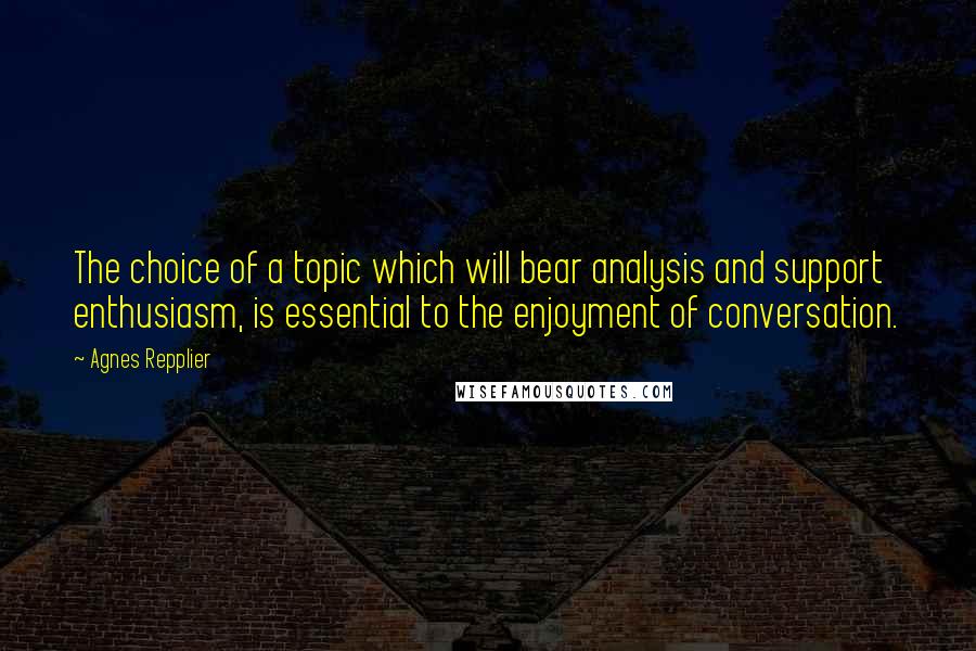Agnes Repplier Quotes: The choice of a topic which will bear analysis and support enthusiasm, is essential to the enjoyment of conversation.