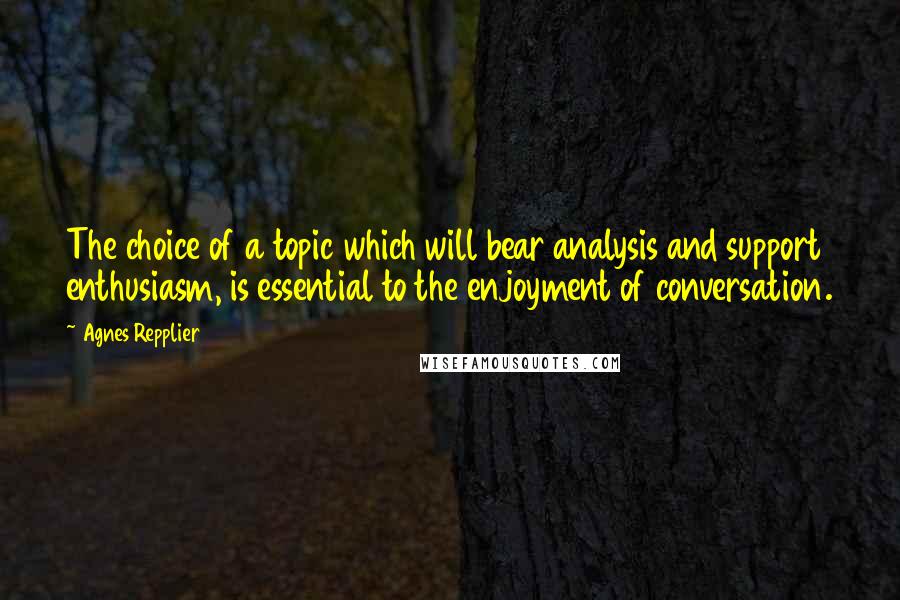 Agnes Repplier Quotes: The choice of a topic which will bear analysis and support enthusiasm, is essential to the enjoyment of conversation.