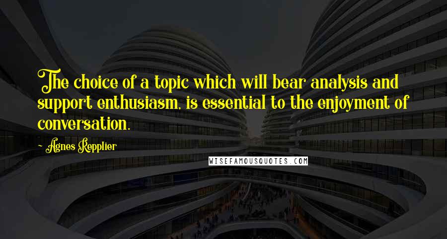 Agnes Repplier Quotes: The choice of a topic which will bear analysis and support enthusiasm, is essential to the enjoyment of conversation.