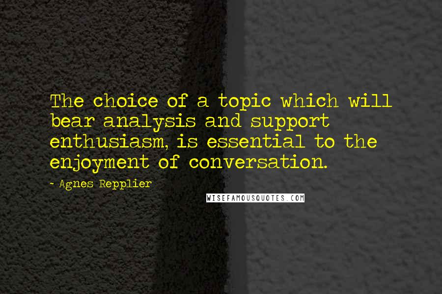 Agnes Repplier Quotes: The choice of a topic which will bear analysis and support enthusiasm, is essential to the enjoyment of conversation.