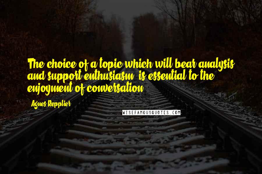 Agnes Repplier Quotes: The choice of a topic which will bear analysis and support enthusiasm, is essential to the enjoyment of conversation.