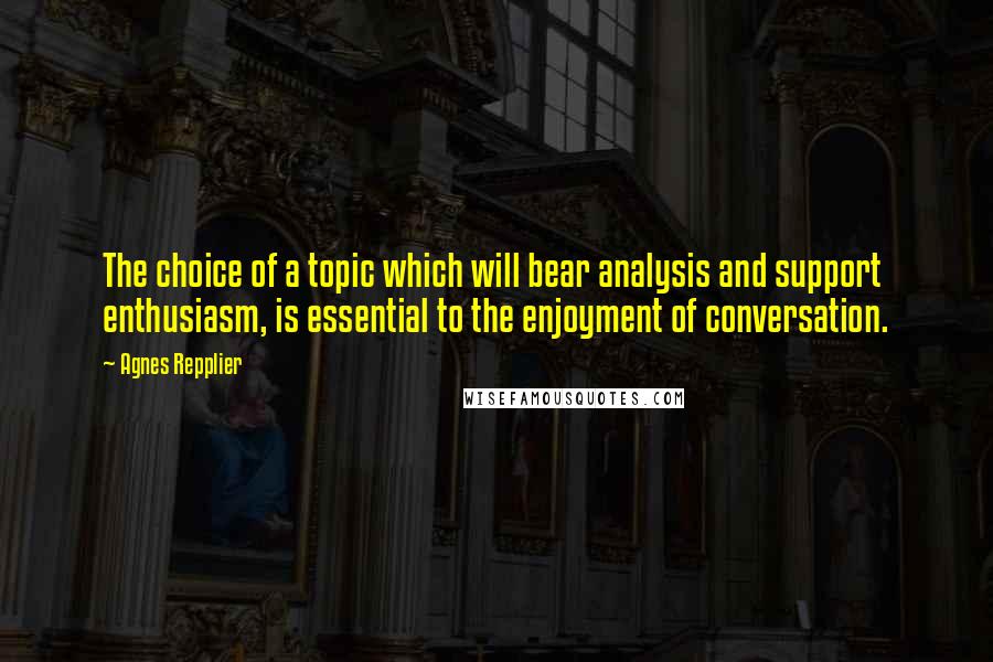 Agnes Repplier Quotes: The choice of a topic which will bear analysis and support enthusiasm, is essential to the enjoyment of conversation.