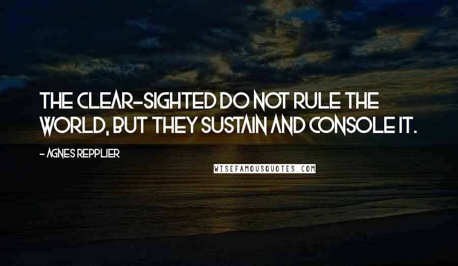 Agnes Repplier Quotes: The clear-sighted do not rule the world, but they sustain and console it.