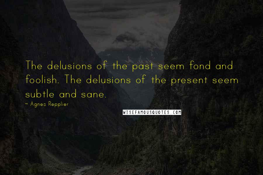 Agnes Repplier Quotes: The delusions of the past seem fond and foolish. The delusions of the present seem subtle and sane.