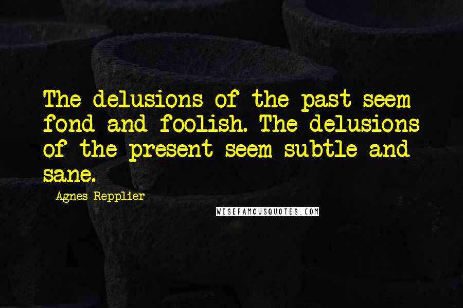 Agnes Repplier Quotes: The delusions of the past seem fond and foolish. The delusions of the present seem subtle and sane.