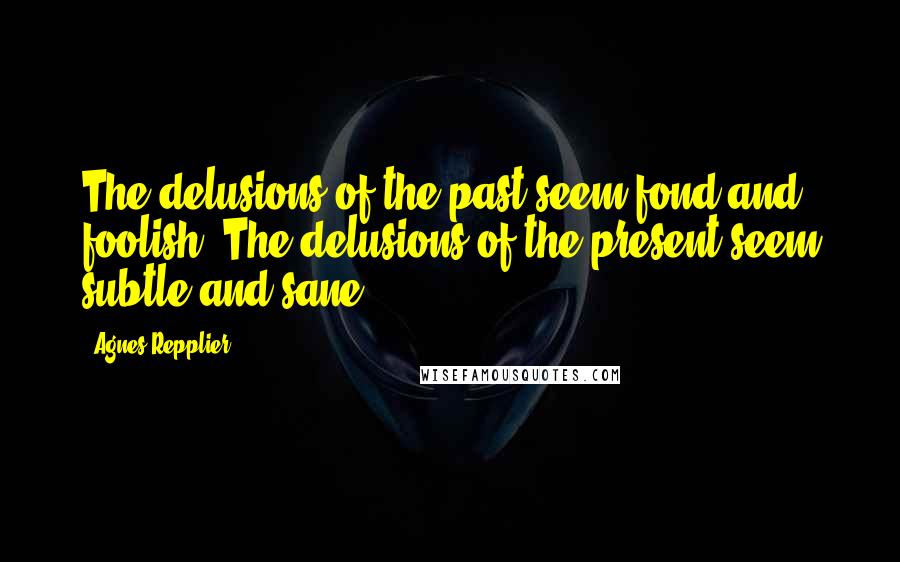 Agnes Repplier Quotes: The delusions of the past seem fond and foolish. The delusions of the present seem subtle and sane.