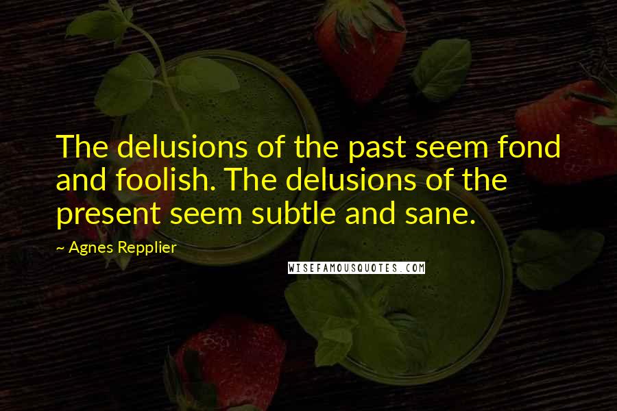 Agnes Repplier Quotes: The delusions of the past seem fond and foolish. The delusions of the present seem subtle and sane.