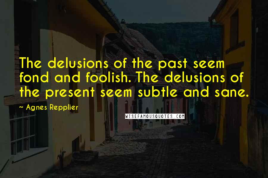 Agnes Repplier Quotes: The delusions of the past seem fond and foolish. The delusions of the present seem subtle and sane.