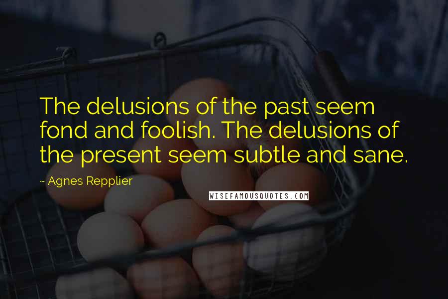 Agnes Repplier Quotes: The delusions of the past seem fond and foolish. The delusions of the present seem subtle and sane.