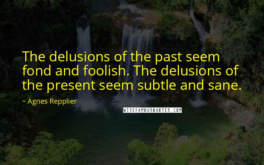 Agnes Repplier Quotes: The delusions of the past seem fond and foolish. The delusions of the present seem subtle and sane.