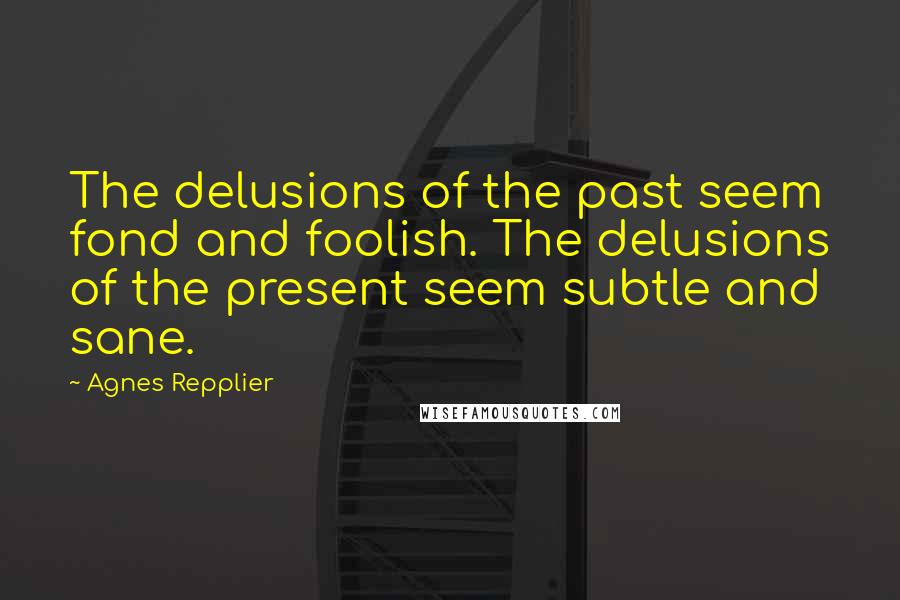 Agnes Repplier Quotes: The delusions of the past seem fond and foolish. The delusions of the present seem subtle and sane.