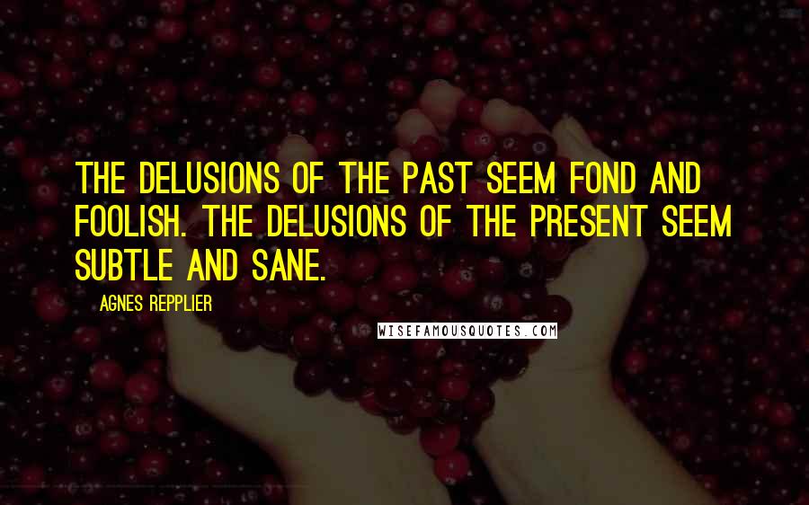 Agnes Repplier Quotes: The delusions of the past seem fond and foolish. The delusions of the present seem subtle and sane.