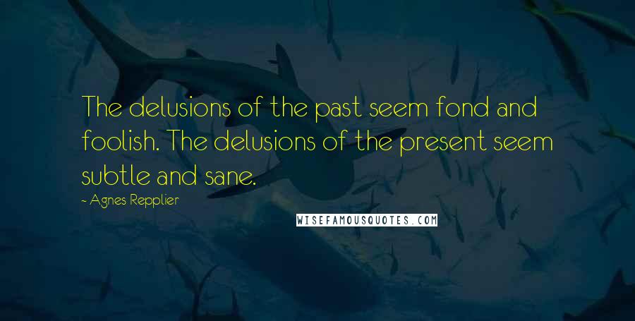 Agnes Repplier Quotes: The delusions of the past seem fond and foolish. The delusions of the present seem subtle and sane.