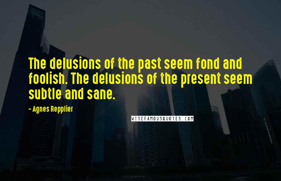 Agnes Repplier Quotes: The delusions of the past seem fond and foolish. The delusions of the present seem subtle and sane.