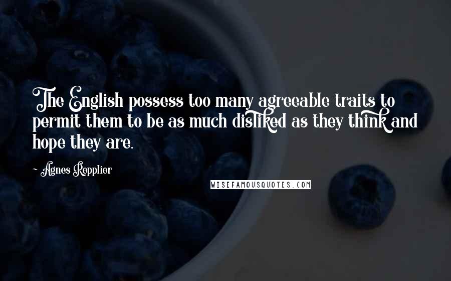 Agnes Repplier Quotes: The English possess too many agreeable traits to permit them to be as much disliked as they think and hope they are.