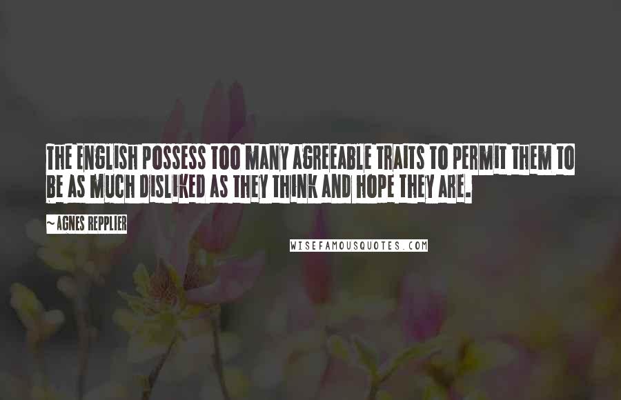 Agnes Repplier Quotes: The English possess too many agreeable traits to permit them to be as much disliked as they think and hope they are.