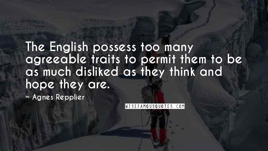 Agnes Repplier Quotes: The English possess too many agreeable traits to permit them to be as much disliked as they think and hope they are.