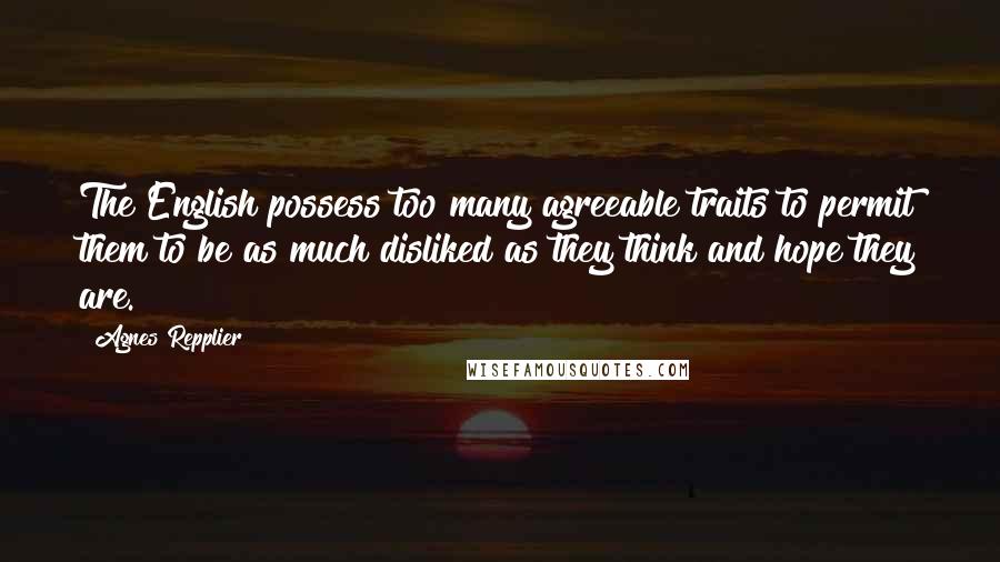 Agnes Repplier Quotes: The English possess too many agreeable traits to permit them to be as much disliked as they think and hope they are.