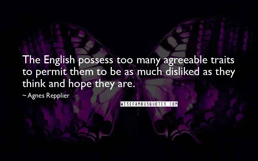 Agnes Repplier Quotes: The English possess too many agreeable traits to permit them to be as much disliked as they think and hope they are.