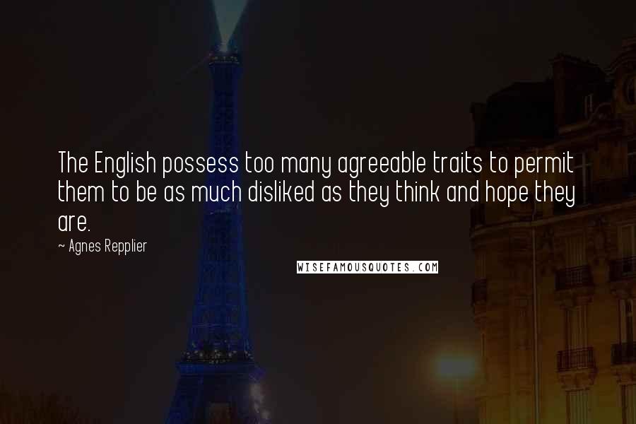 Agnes Repplier Quotes: The English possess too many agreeable traits to permit them to be as much disliked as they think and hope they are.