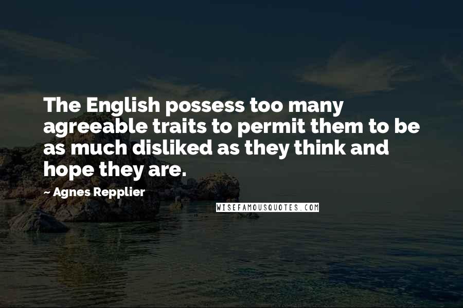 Agnes Repplier Quotes: The English possess too many agreeable traits to permit them to be as much disliked as they think and hope they are.