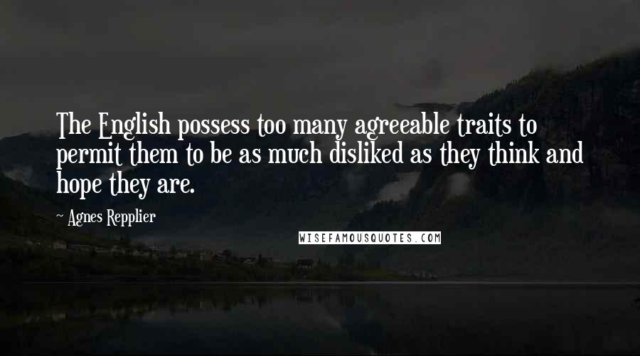 Agnes Repplier Quotes: The English possess too many agreeable traits to permit them to be as much disliked as they think and hope they are.