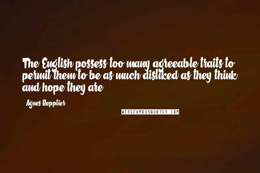 Agnes Repplier Quotes: The English possess too many agreeable traits to permit them to be as much disliked as they think and hope they are.