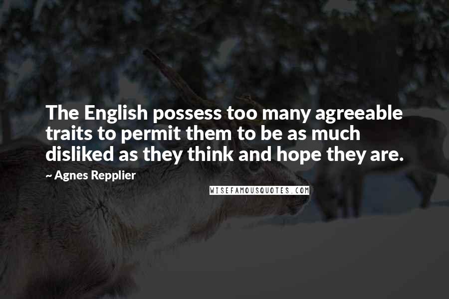 Agnes Repplier Quotes: The English possess too many agreeable traits to permit them to be as much disliked as they think and hope they are.