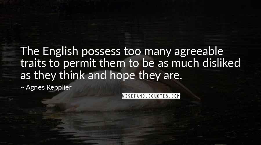 Agnes Repplier Quotes: The English possess too many agreeable traits to permit them to be as much disliked as they think and hope they are.