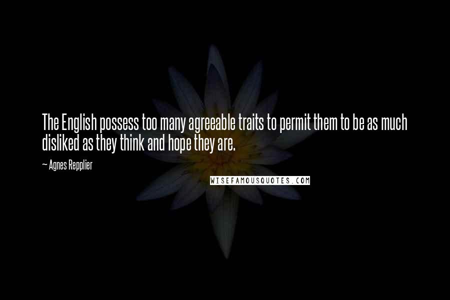 Agnes Repplier Quotes: The English possess too many agreeable traits to permit them to be as much disliked as they think and hope they are.