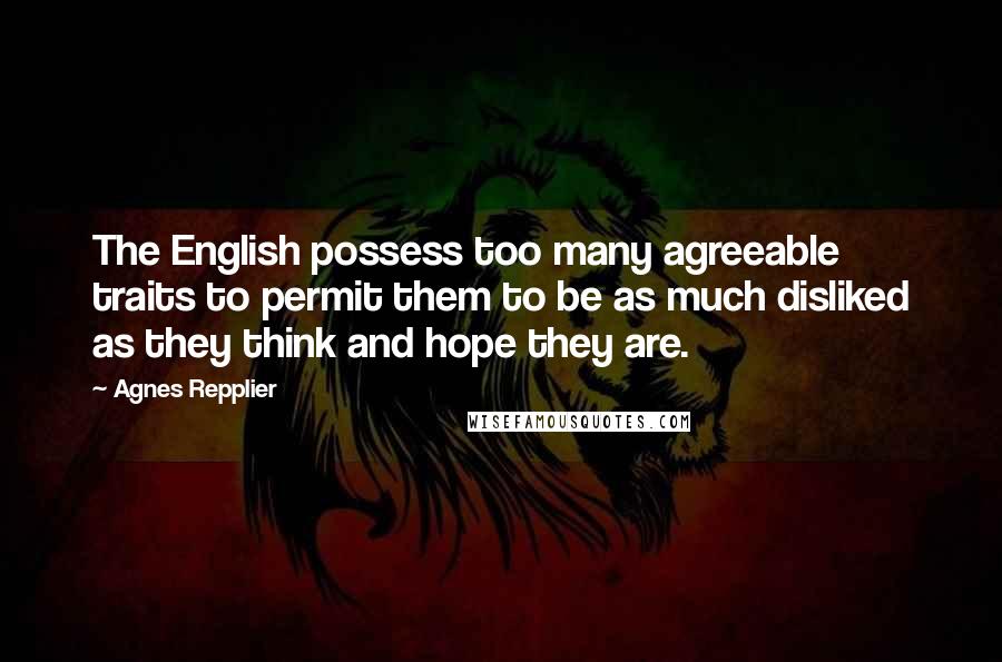 Agnes Repplier Quotes: The English possess too many agreeable traits to permit them to be as much disliked as they think and hope they are.