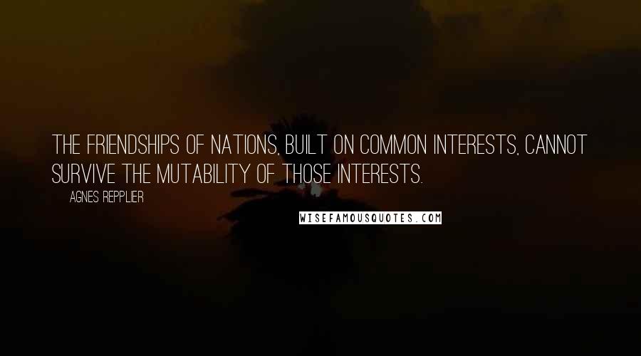 Agnes Repplier Quotes: The friendships of nations, built on common interests, cannot survive the mutability of those interests.