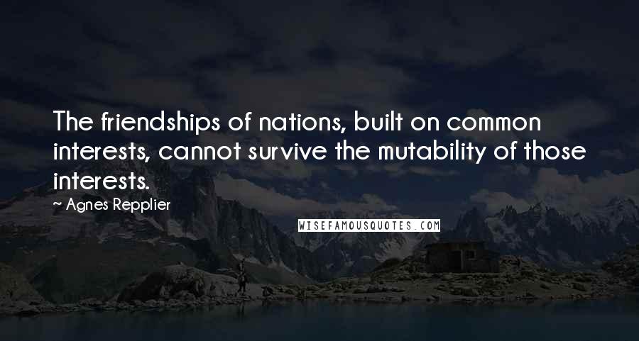 Agnes Repplier Quotes: The friendships of nations, built on common interests, cannot survive the mutability of those interests.