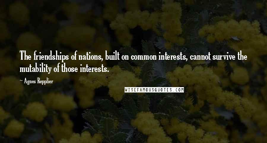 Agnes Repplier Quotes: The friendships of nations, built on common interests, cannot survive the mutability of those interests.